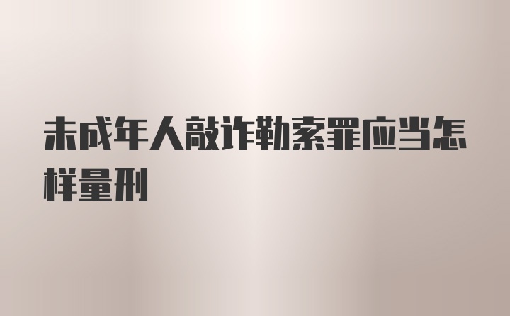 未成年人敲诈勒索罪应当怎样量刑