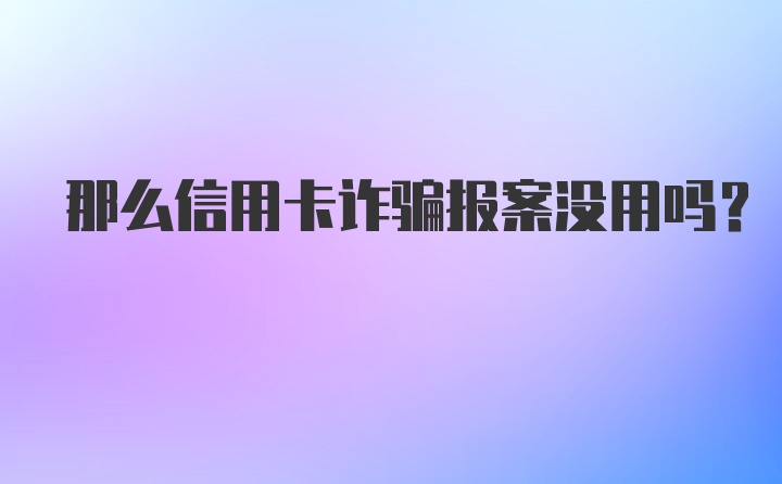 那么信用卡诈骗报案没用吗？