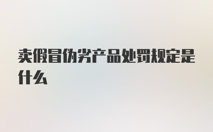 卖假冒伪劣产品处罚规定是什么