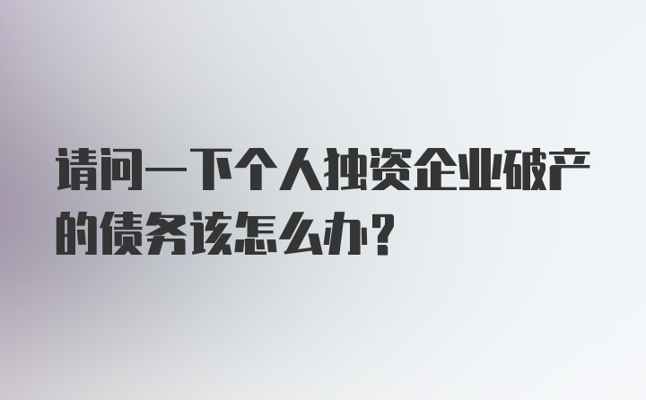 请问一下个人独资企业破产的债务该怎么办?