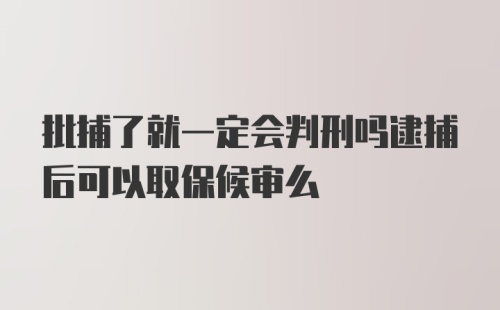 批捕了就一定会判刑吗逮捕后可以取保候审么