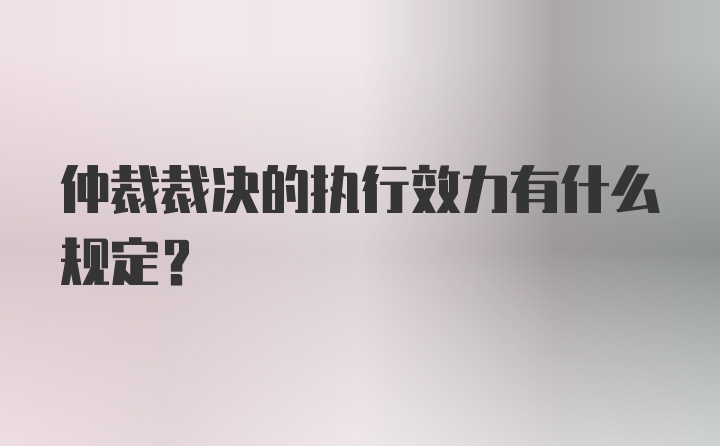 仲裁裁决的执行效力有什么规定？