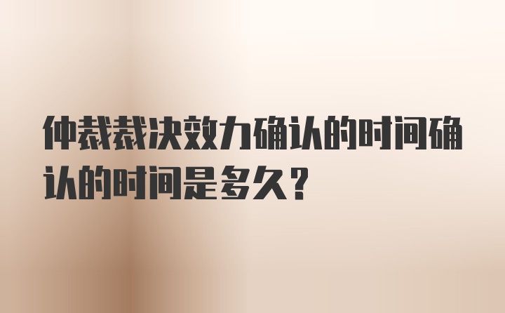 仲裁裁决效力确认的时间确认的时间是多久？