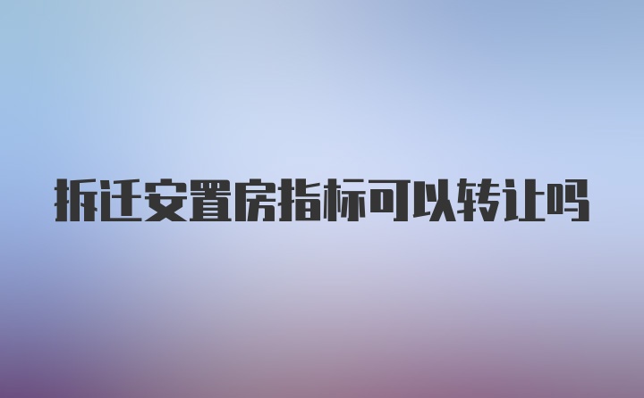 拆迁安置房指标可以转让吗