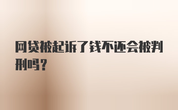 网贷被起诉了钱不还会被判刑吗？