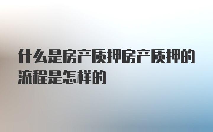 什么是房产质押房产质押的流程是怎样的