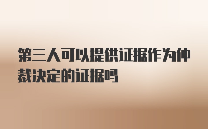 第三人可以提供证据作为仲裁决定的证据吗