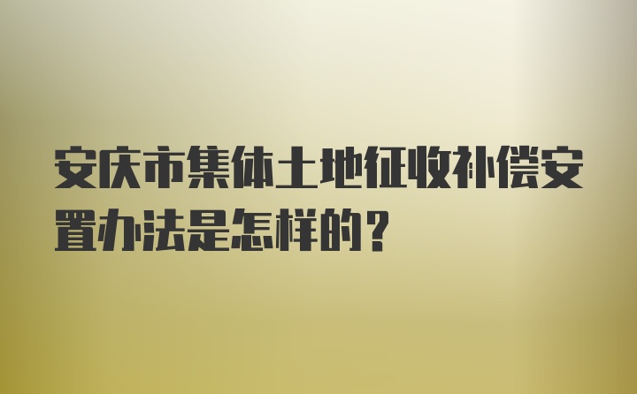 安庆市集体土地征收补偿安置办法是怎样的？