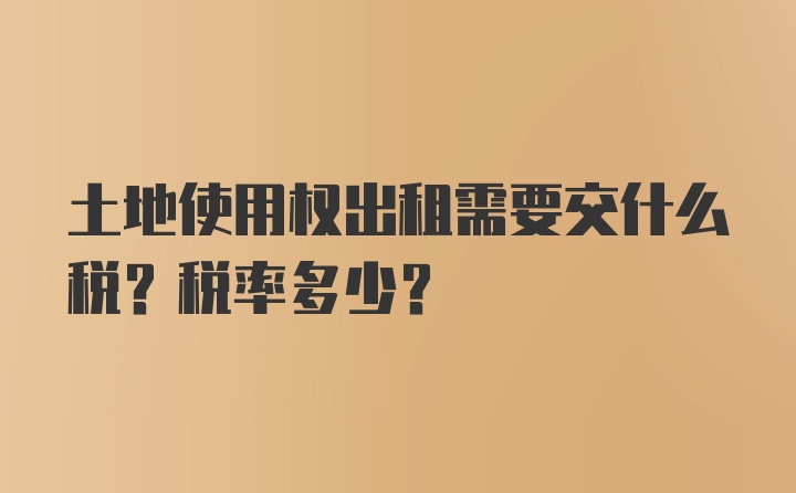 土地使用权出租需要交什么税？税率多少？