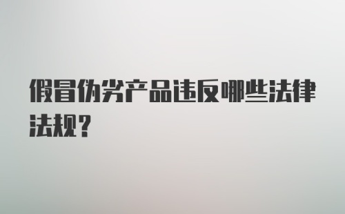 假冒伪劣产品违反哪些法律法规？