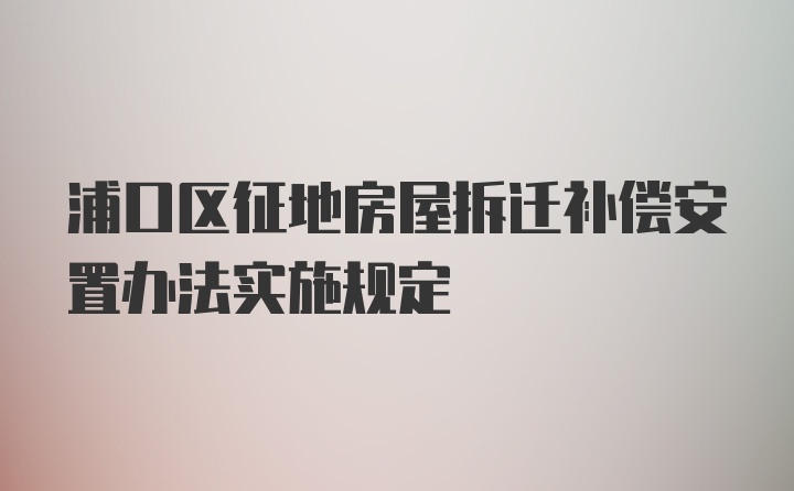 浦口区征地房屋拆迁补偿安置办法实施规定