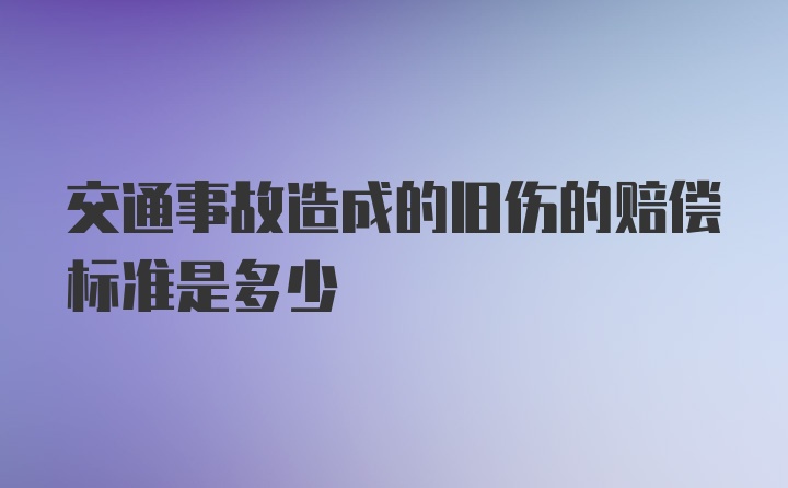 交通事故造成的旧伤的赔偿标准是多少