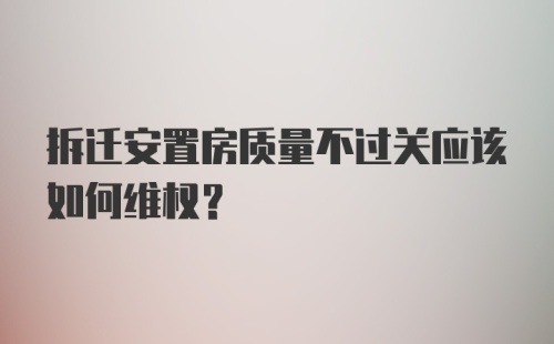 拆迁安置房质量不过关应该如何维权?