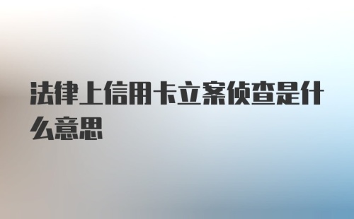 法律上信用卡立案侦查是什么意思