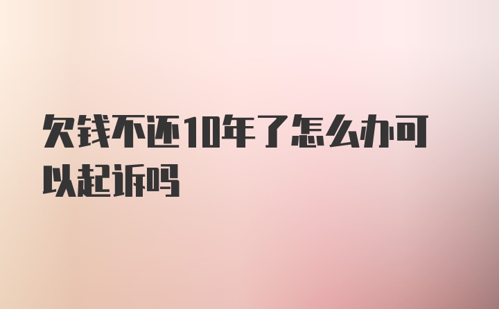 欠钱不还10年了怎么办可以起诉吗