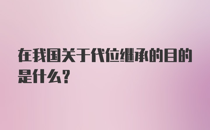 在我国关于代位继承的目的是什么？