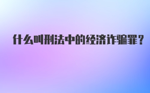 什么叫刑法中的经济诈骗罪？