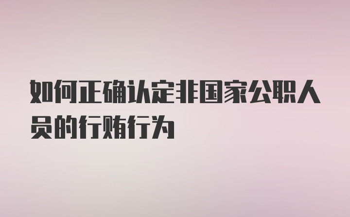 如何正确认定非国家公职人员的行贿行为