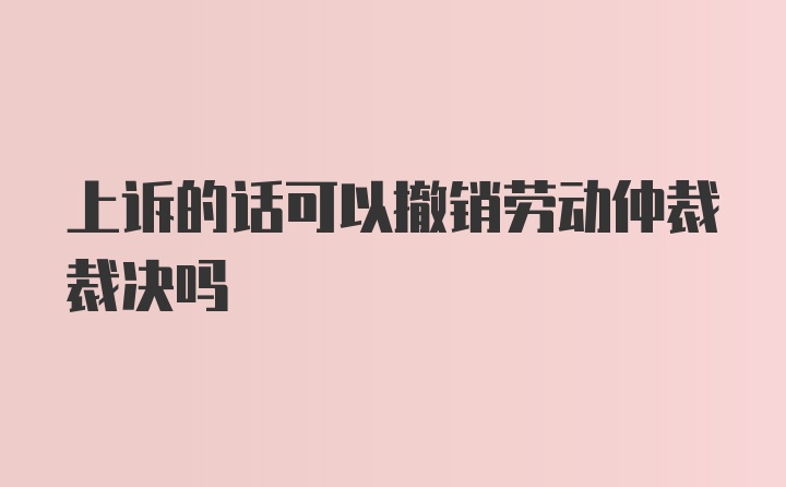 上诉的话可以撤销劳动仲裁裁决吗