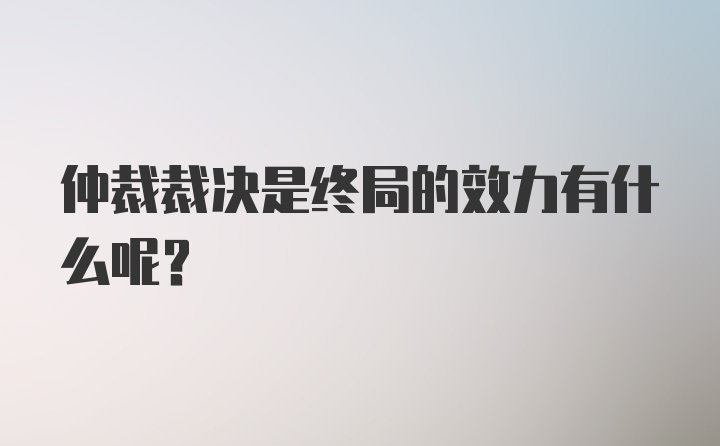 仲裁裁决是终局的效力有什么呢？