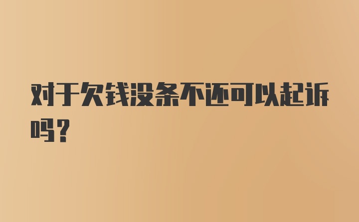 对于欠钱没条不还可以起诉吗？