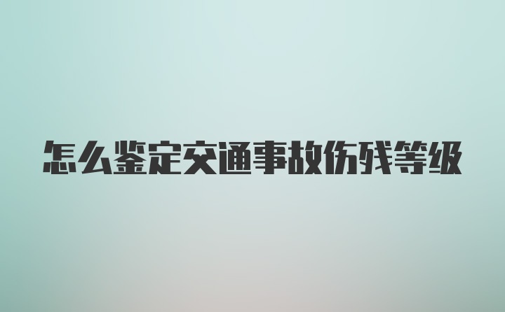 怎么鉴定交通事故伤残等级