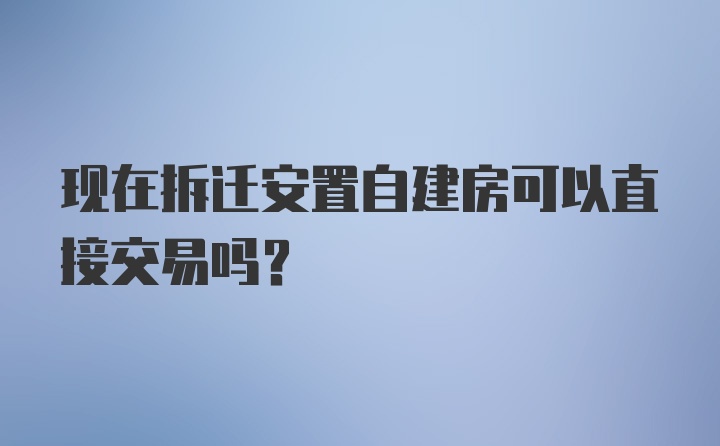 现在拆迁安置自建房可以直接交易吗？