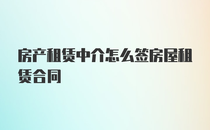 房产租赁中介怎么签房屋租赁合同