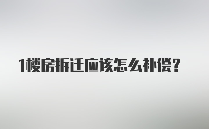 1楼房拆迁应该怎么补偿？