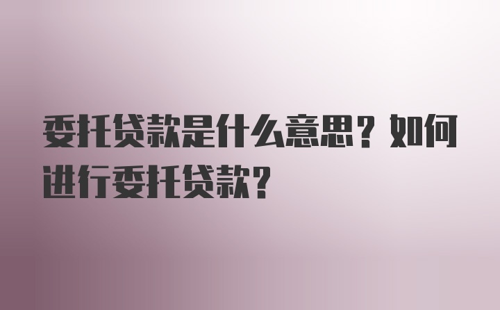 委托贷款是什么意思？如何进行委托贷款？