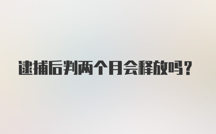 逮捕后判两个月会释放吗？