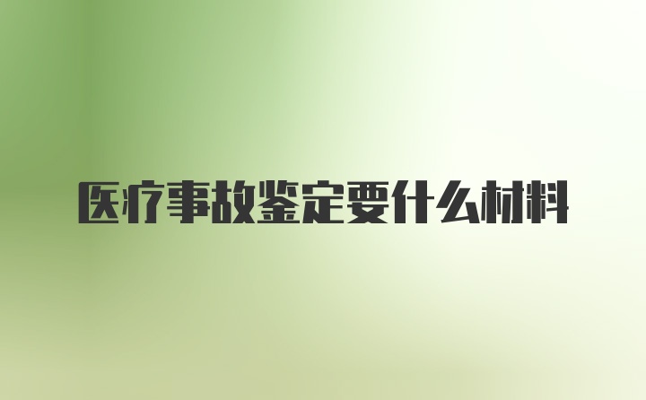 医疗事故鉴定要什么材料