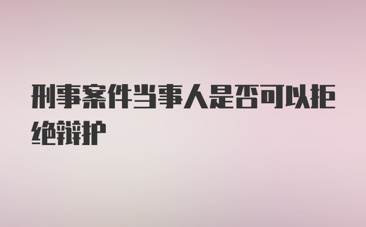 刑事案件当事人是否可以拒绝辩护