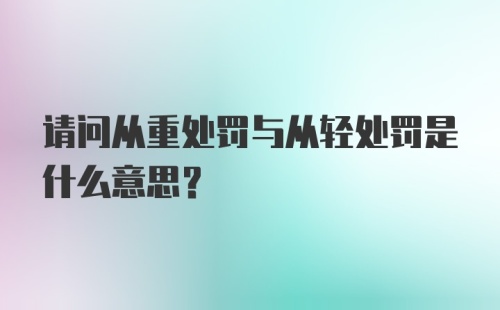 请问从重处罚与从轻处罚是什么意思？