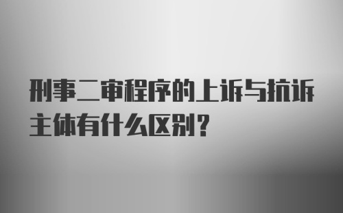 刑事二审程序的上诉与抗诉主体有什么区别?