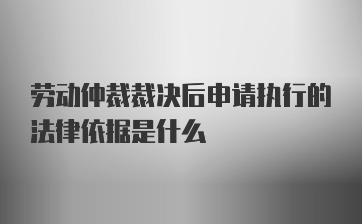 劳动仲裁裁决后申请执行的法律依据是什么