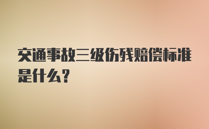 交通事故三级伤残赔偿标准是什么？