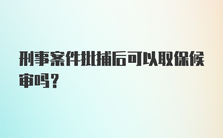 刑事案件批捕后可以取保候审吗?