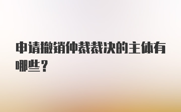 申请撤销仲裁裁决的主体有哪些？