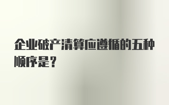 企业破产清算应遵循的五种顺序是？