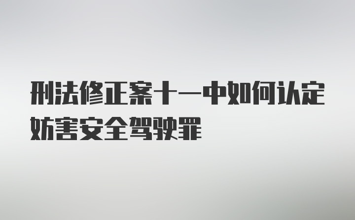 刑法修正案十一中如何认定妨害安全驾驶罪