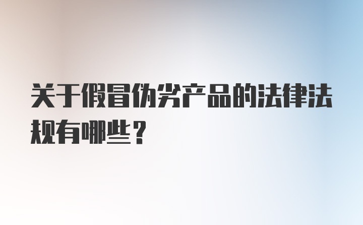 关于假冒伪劣产品的法律法规有哪些？