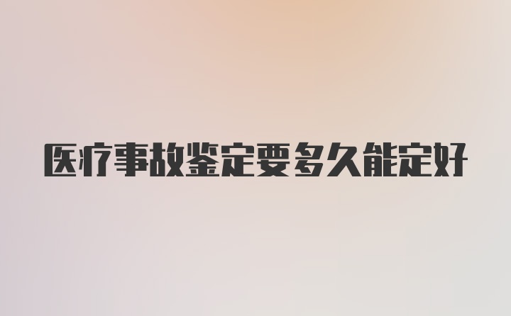 医疗事故鉴定要多久能定好