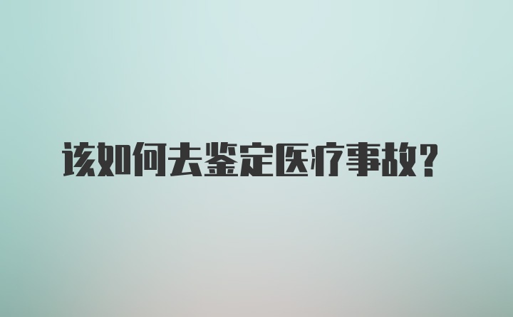 该如何去鉴定医疗事故？