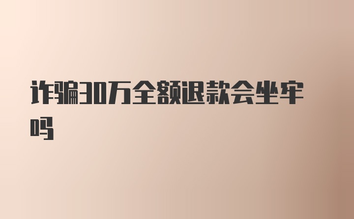 诈骗30万全额退款会坐牢吗