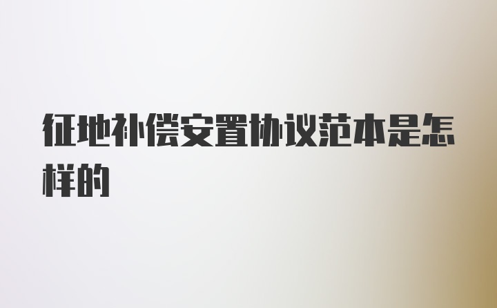 征地补偿安置协议范本是怎样的