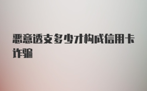 恶意透支多少才构成信用卡诈骗