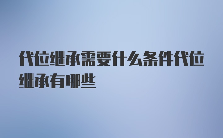 代位继承需要什么条件代位继承有哪些