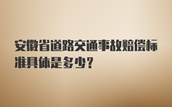 安徽省道路交通事故赔偿标准具体是多少？