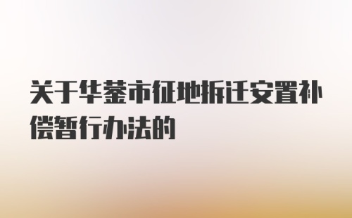 关于华蓥市征地拆迁安置补偿暂行办法的